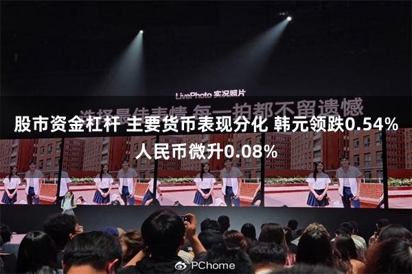 股市资金杠杆 主要货币表现分化 韩元领跌0.54%人民币微升0.08%