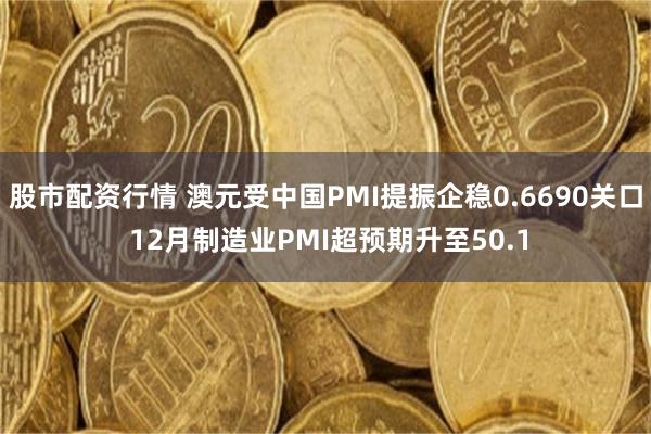 股市配资行情 澳元受中国PMI提振企稳0.6690关口 12月制造业PMI超预期升至50.1